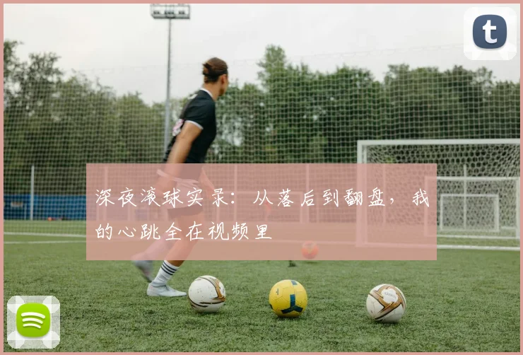 深夜滚球实录：从落后到翻盘，我的心跳全在视频里