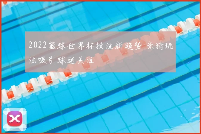 2022篮球世界杯投注新趋势 竞猜玩法吸引球迷关注