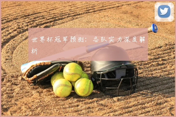 世界杯冠军预测：各队实力深度解析