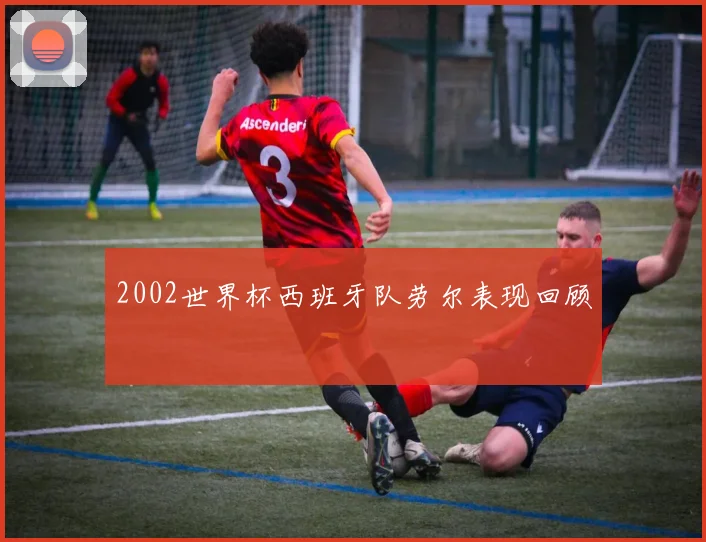 2002世界杯西班牙队劳尔表现回顾