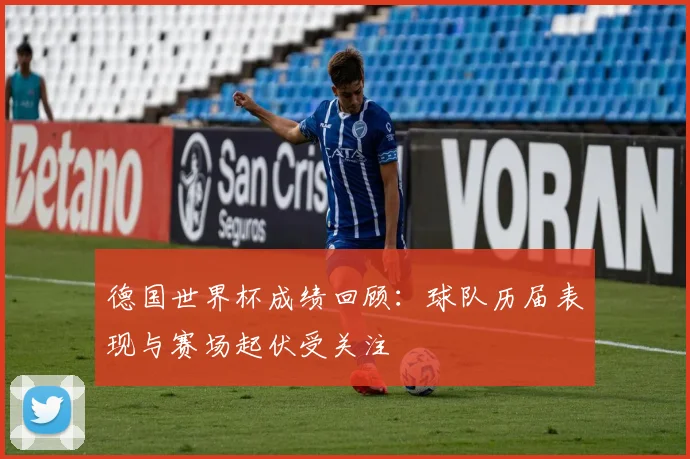 德国世界杯成绩回顾:球队历届表现与赛场起伏受关注