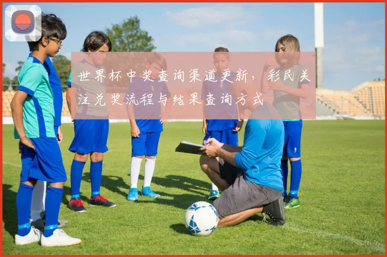 世界杯中奖查询渠道更新，彩民关注兑奖流程与结果查询方式
