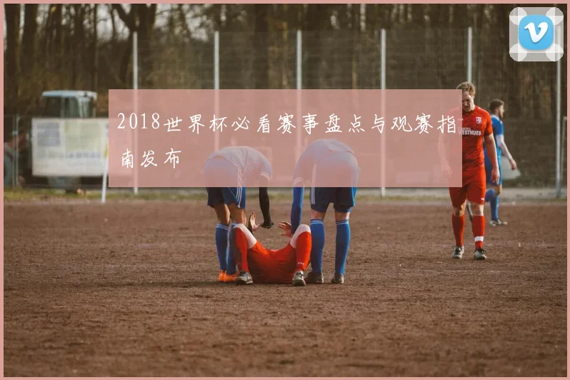 2018世界杯必看赛事盘点与观赛指南发布