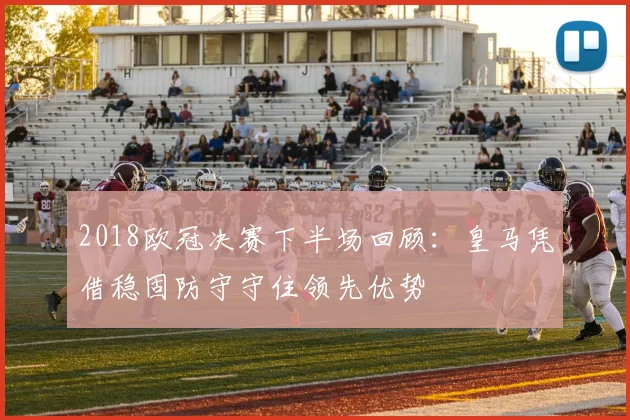 2018欧冠决赛下半场回顾:皇马凭借稳固防守守住领先优势
