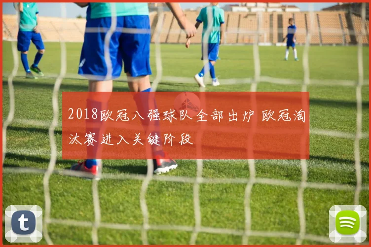 2018欧冠八强球队全部出炉 欧冠淘汰赛进入关键阶段