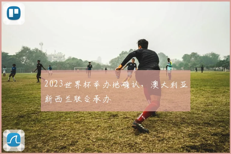 2023世界杯举办地确认,澳大利亚新西兰联合承办